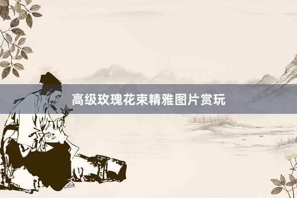 高级玫瑰花束精雅图片赏玩