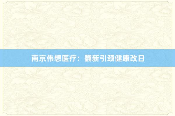 南京伟想医疗：翻新引颈健康改日